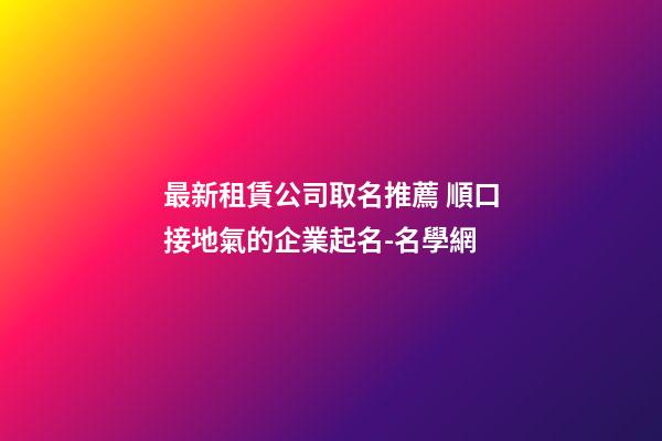最新租賃公司取名推薦 順口接地氣的企業起名-名學網-第1張-公司起名-玄機派